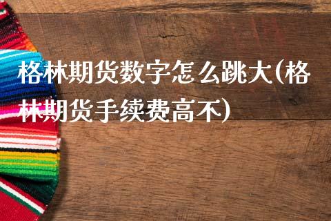 格林期货数字怎么跳大(格林期货手续费高不)