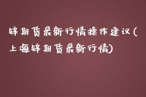 锌期货最新行情操作建议(上海锌期货最新行情)