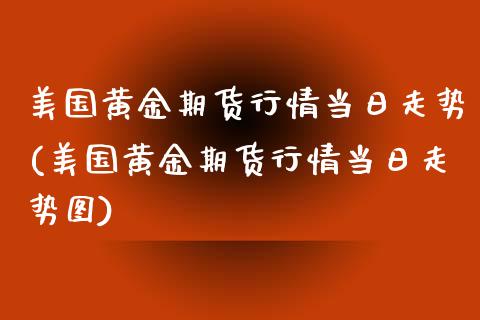 美国黄金期货行情当日走势(美国黄金期货行情当日走势图)