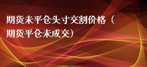 期货未平仓头寸交割价格（期货平仓未成交）