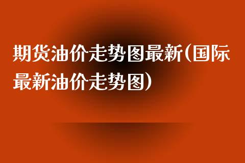 期货油价走势图最新(国际最新油价走势图)