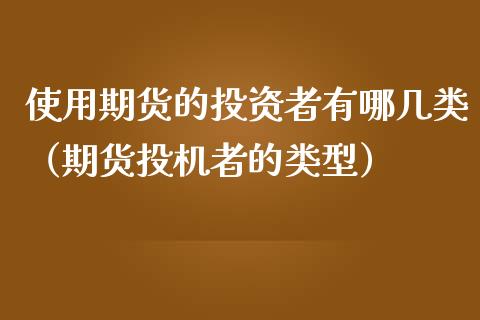 使用期货的投资者有哪几类（期货投机者的类型）
