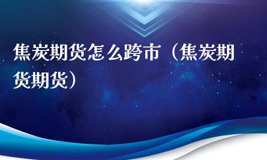 焦炭期货怎么跨市（焦炭期货期货）