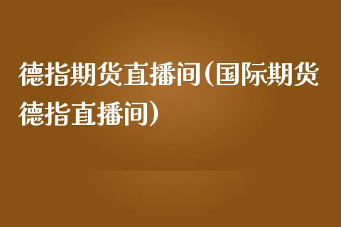 德指期货直播间(国际期货德指直播间)