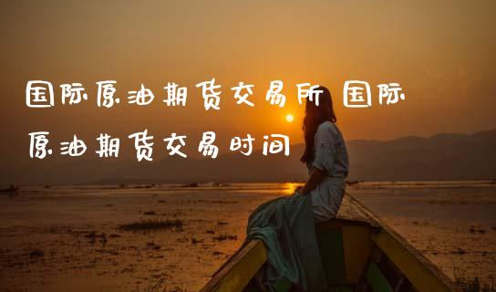 国际原油期货交易所 国际原油期货交易时间