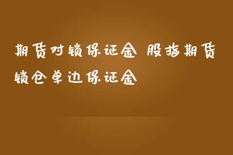 期货对锁保证金 股指期货锁仓单边保证金
