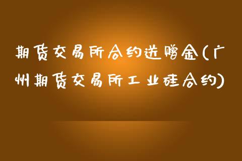 期货交易所合约送赠金(广州期货交易所工业硅合约)