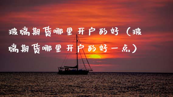 玻璃期货哪里开户的好（玻璃期货哪里开户的好一点）