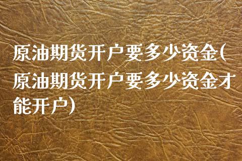 原油期货开户要多少资金(原油期货开户要多少资金才能开户)
