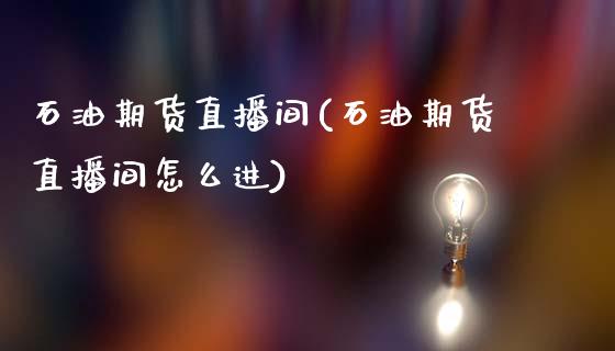 石油期货直播间(石油期货直播间怎么进)