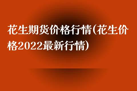 花生期货价格行情(花生价格2022最新行情)