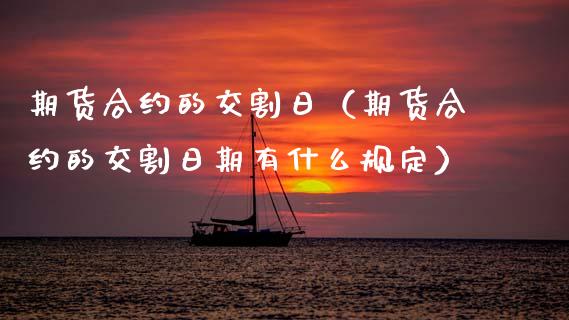 期货合约的交割日（期货合约的交割日期有什么规定）