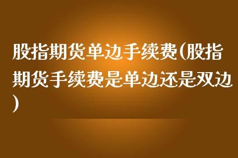股指期货单边手续费(股指期货手续费是单边还是双边)