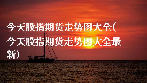 今天股指期货走势图大全(今天股指期货走势图大全最新)