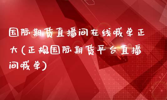 国际期货直播间在线喊单正大(正规国际期货平台直播间喊单)