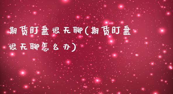 期货盯盘很无聊(期货盯盘很无聊怎么办)