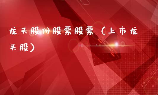 龙头股份股票股票（上市龙头股）_https://www.dglong8.com_财经要闻_第1张
