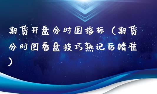 期货开盘分时图指标（期货分时图看盘技巧熟记后精准）