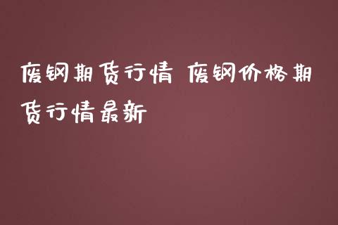 废钢期货行情 废钢价格期货行情最新