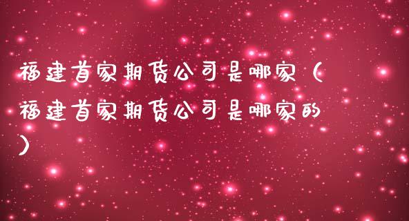福建首家期货公司是哪家（福建首家期货公司是哪家的）