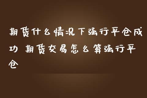 期货什么情况下强行平仓成功 期货交易怎么算强行平仓