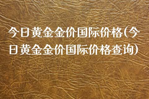 今日黄金金价国际价格(今日黄金金价国际价格查询)
