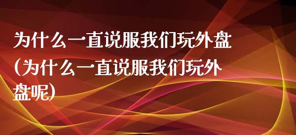 为什么一直说服我们玩外盘(为什么一直说服我们玩外盘呢)