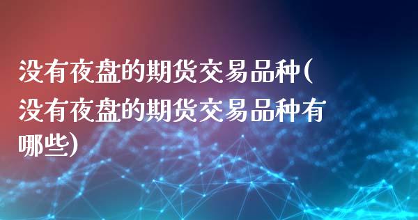 没有夜盘的期货交易品种(没有夜盘的期货交易品种有哪些)
