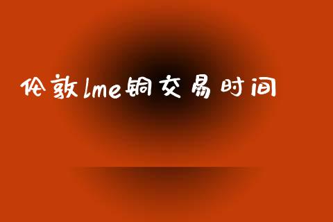 伦敦lme铜交易时间