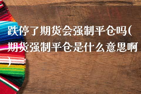 跌停了期货会强制平仓吗(期货强制平仓是什么意思啊)