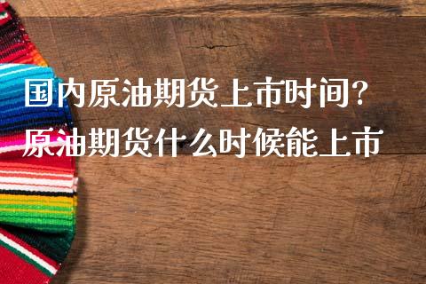 国内原油期货上市时间? 原油期货什么时候能上市