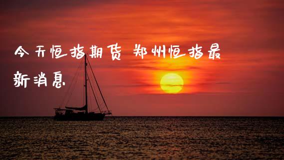 今天恒指期货 郑州恒指最新消息