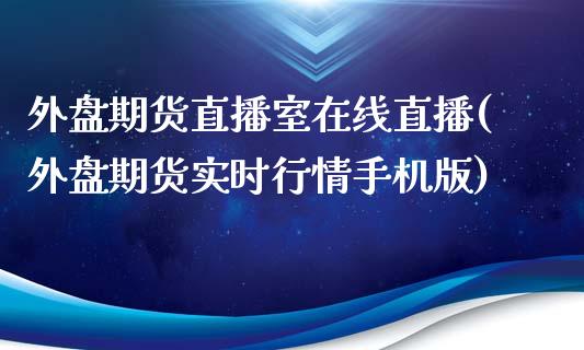 外盘期货直播室在线直播(外盘期货实时行情手机版)
