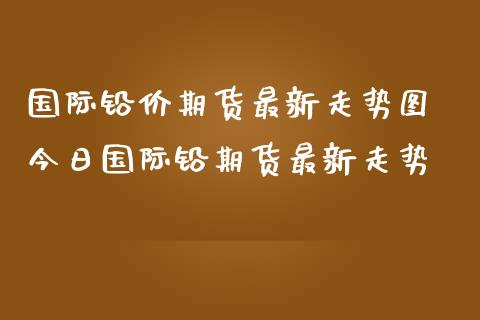 国际铅价期货最新走势图 今日国际铅期货最新走势