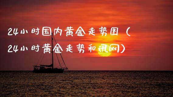 24小时国内黄金走势图（24小时黄金走势和讯网）