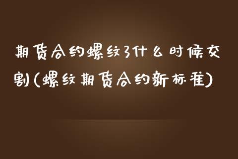 期货合约螺纹3什么时候交割(螺纹期货合约新标准)