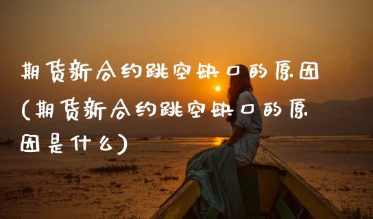 期货新合约跳空缺口的原因(期货新合约跳空缺口的原因是什么)