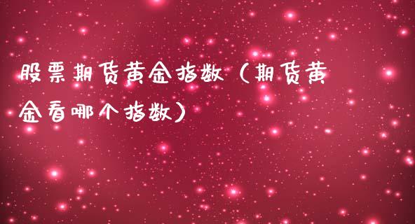 股票期货黄金指数（期货黄金看哪个指数）