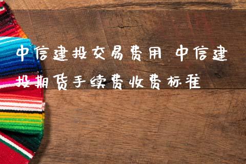 中信建投交易费用 中信建投期货手续费收费标准