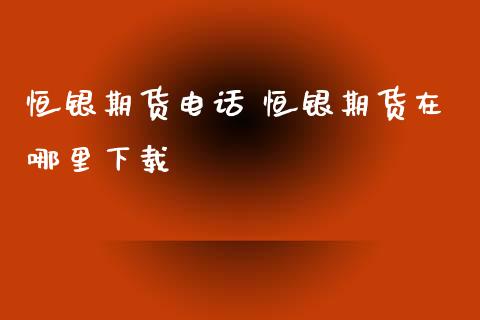 恒银期货电话 恒银期货在哪里下载