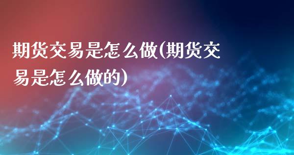 期货交易是怎么做(期货交易是怎么做的)