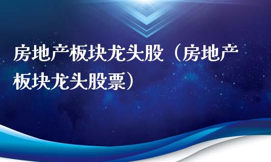 房地产板块龙头股（房地产板块龙头股票）
