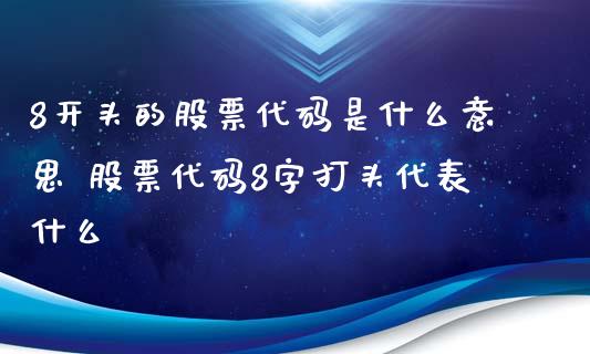 8开头的股票代码是什么意思 股票代码8字打头代表什么_股票理财_第1张_宇龙理财网 8开头的股票代码是什么意思 股票代码8字打头代表什么_https://www.dglong8.com_股票理财_第1张
