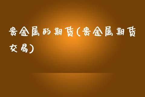 贵金属的期货(贵金属期货交易)