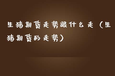 生猪期货走势跟什么走（生猪期货的走势）