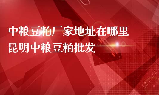 豆粕厂家地址在哪里 昆明豆粕