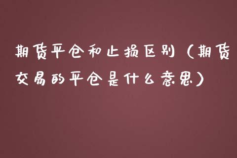 期货平仓和止损区别（期货交易的平仓是什么意思）