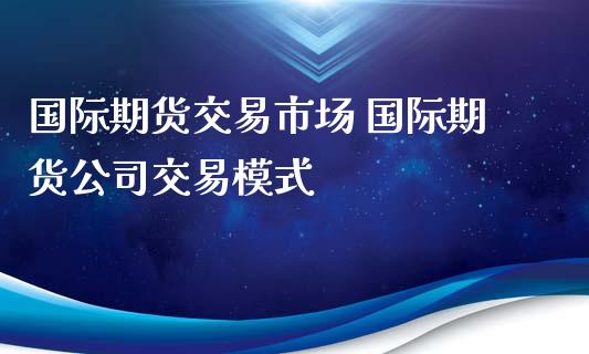 国际期货交易市场 国际期货公司交易模式