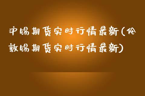 沪锡期货实时行情最新(伦敦锡期货实时行情最新)