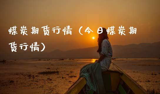煤炭期货行情（今日煤炭期货行情）